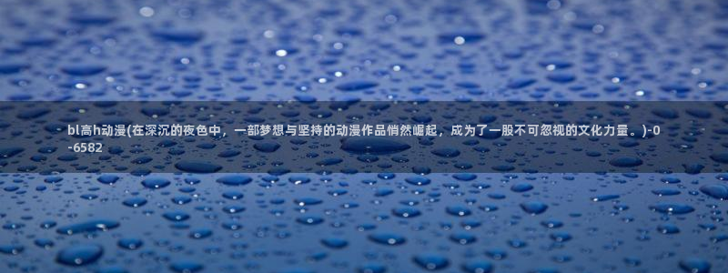 动漫眼睛:bl高h动漫(在深沉的夜色中,一部梦想与坚持的动漫作品悄然崛起,成为了一股不可忽视的文化力量。)