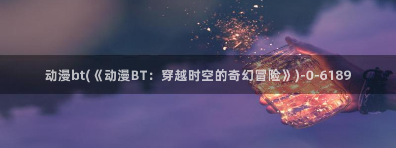 伦理动漫:动漫bt(《动漫BT:穿越时空的奇幻冒险》)