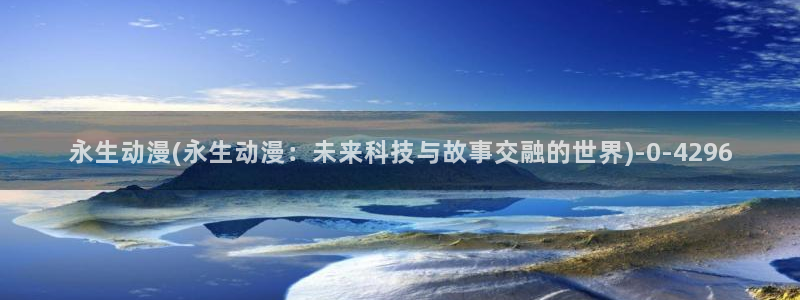 动漫解说:永生动漫(永生动漫:未来科技与故事交融的世界)